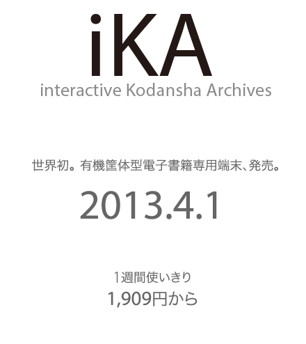 iKA（interactive Kodansha Archives）世界初、有機筐体電子書籍専用端末、発売。（2013年4月1日）